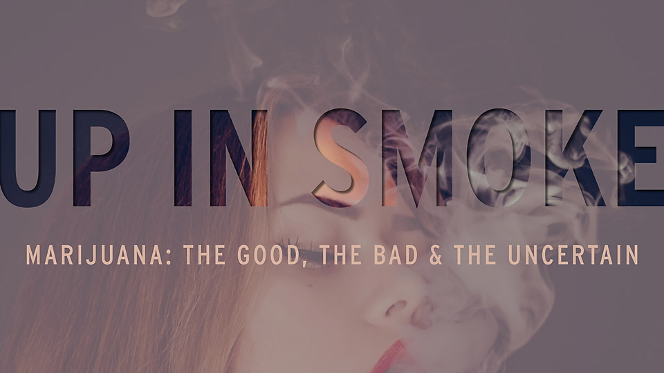 Up in Smoke: Marijuana: The Good, The Bad, & The Uncertain